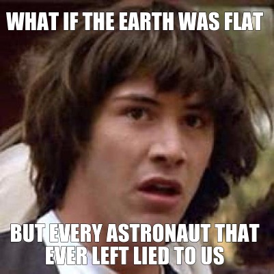what-if-the-earth-was-flat-but-every-astronaut-that-ever-left-lied-to-us
