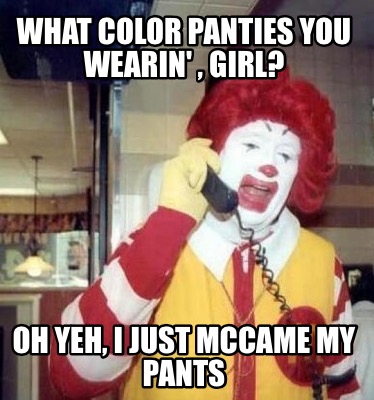 what-color-panties-you-wearin-girl-oh-yeh-i-just-mccame-my-pants