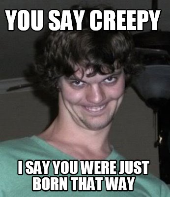 you-say-creepy-i-say-you-were-just-born-that-way
