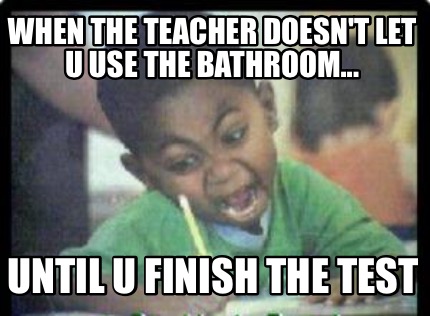when-the-teacher-doesnt-let-u-use-the-bathroom...-until-u-finish-the-test