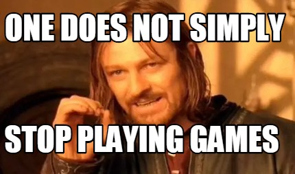 one-does-not-simply-stop-playing-games