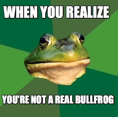 when-you-realize-youre-not-a-real-bullfrog