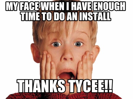 my-face-when-i-have-enough-time-to-do-an-install-thanks-tycee
