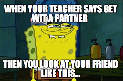 when-your-teacher-says-get-wit-a-partner-then-you-look-at-your-friend-like-this