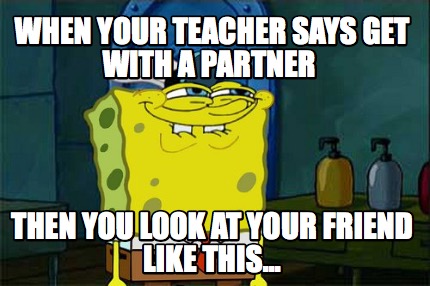 when-your-teacher-says-get-with-a-partner-then-you-look-at-your-friend-like-this