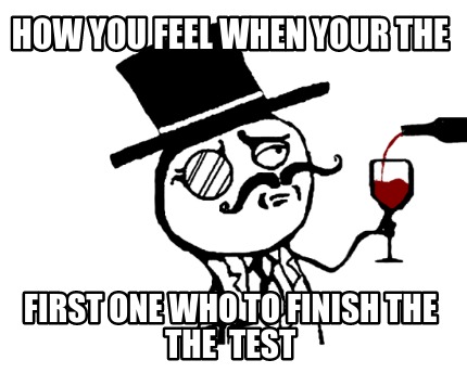 how-you-feel-when-your-the-first-one-who-to-finish-the-the-test