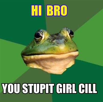 hi-bro-you-stupit-girl-cill