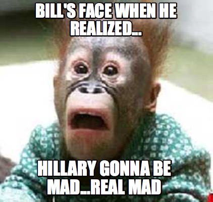 bills-face-when-he-realized...-hillary-gonna-be-mad...real-mad