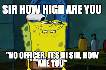 sir-how-high-are-you-no-officer.-its-hi-sir-how-are-you