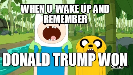when-u-wake-up-and-remember-donald-trump-won