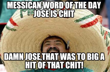 messican-word-of-the-day-jose-is-chit-damn-josethat-was-to-big-a-hit-of-that-chi