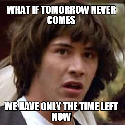 what-if-tomorrow-never-comes-we-have-only-the-time-left-now