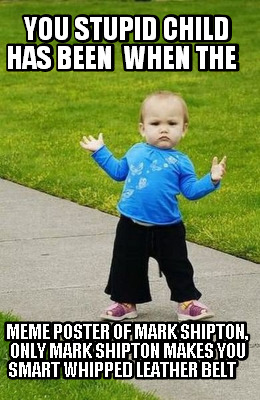 you-stupid-child-has-been-when-the-meme-poster-of-mark-shipton-only-mark-shipton