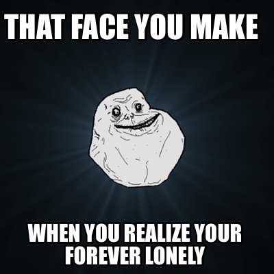 that-face-you-make-when-you-realize-your-forever-lonely