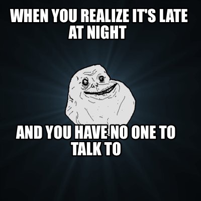 when-you-realize-its-late-at-night-and-you-have-no-one-to-talk-to