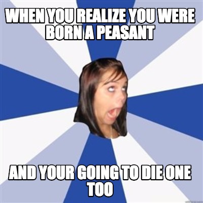 when-you-realize-you-were-born-a-peasant-and-your-going-to-die-one-too