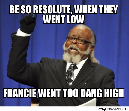 be-so-resolute-when-they-went-low-francie-went-too-dang-high