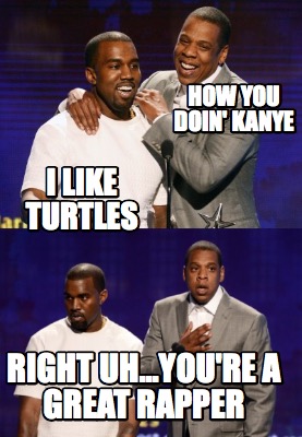 how-you-doin-kanye-i-like-turtles-right-uh...youre-a-great-rapper