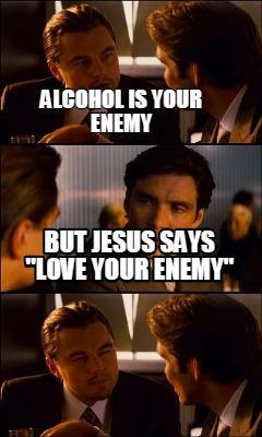 alcohol-is-your-enemy-but-jesus-says-love-your-enemy