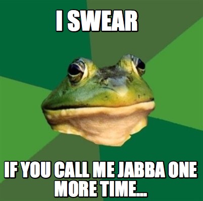 i-swear-if-you-call-me-jabba-one-more-time