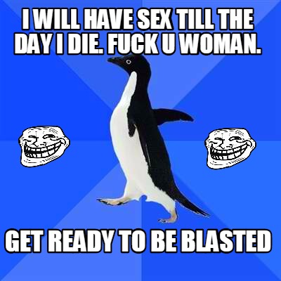i-will-have-sex-till-the-day-i-die.-fuck-u-woman.-get-ready-to-be-blasted