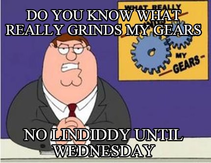 do-you-know-what-really-grinds-my-gears-no-lindiddy-until-wednesday