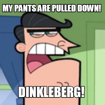 my-pants-are-pulled-down-dinkleberg