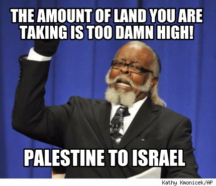 the-amount-of-land-you-are-taking-is-too-damn-high-palestine-to-israel