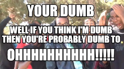 your-dumb-ohhhhhhhhhh-well-if-you-think-im-dumb-then-youre-probably-dumb-to