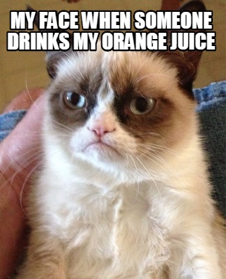 my-face-when-someone-drinks-my-orange-juice