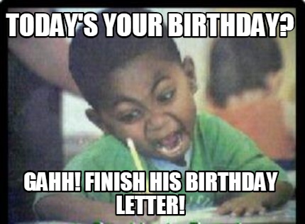 todays-your-birthday-gahh-finish-his-birthday-letter