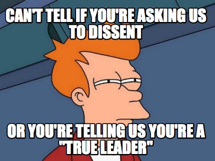 cant-tell-if-youre-asking-us-to-dissent-or-youre-telling-us-youre-a-true-leader