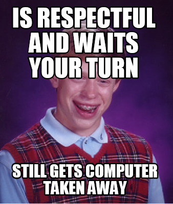 is-respectful-and-waits-your-turn-still-gets-computer-taken-away