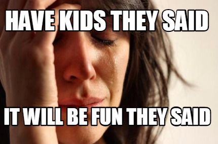 have-kids-they-said-it-will-be-fun-they-said