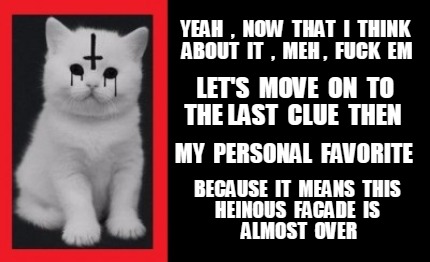 yeah-now-that-i-think-about-it-meh-fuck-em-lets-move-on-to-the-last-clue-then-my