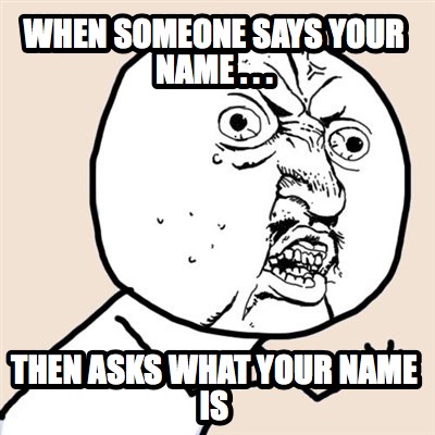 when-someone-says-your-name-.-.-.-then-asks-what-your-name-is