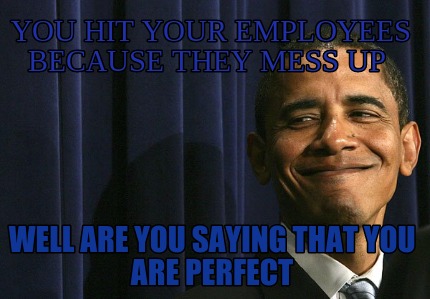 you-hit-your-employees-because-they-mess-up-well-are-you-saying-that-you-are-per