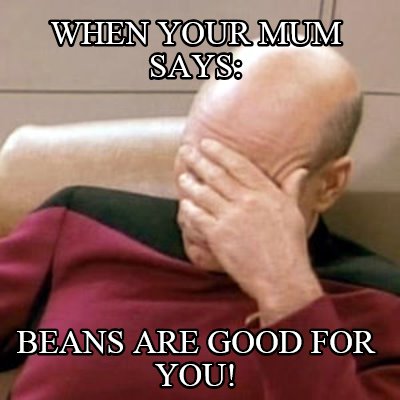 when-your-mum-says-beans-are-good-for-you