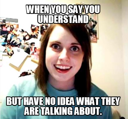 when-you-say-you-understand-but-have-no-idea-what-they-are-talking-about