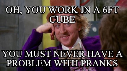 oh-you-work-in-a-6ft-cube-you-must-never-have-a-problem-with-pranks