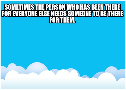 sometimes-the-person-who-has-been-there-for-everyone-else-needs-someone-to-be-th