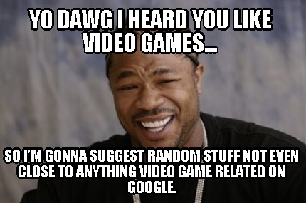 yo-dawg-i-heard-you-like-video-games...-so-im-gonna-suggest-random-stuff-not-eve