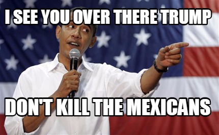 i-see-you-over-there-trump-dont-kill-the-mexicans