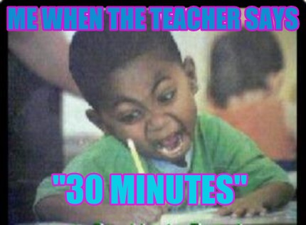 me-when-the-teacher-says-30-minutes