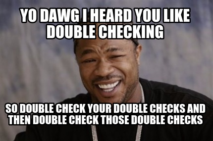 yo-dawg-i-heard-you-like-double-checking-so-double-check-your-double-checks-and-