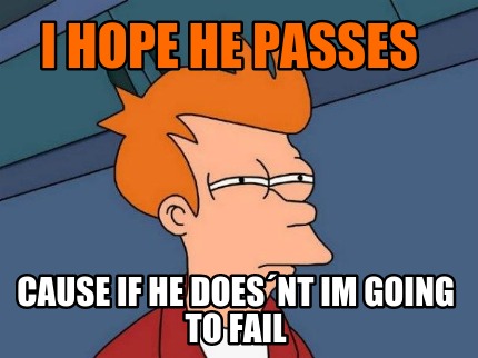 i-hope-he-passes-cause-if-he-doesnt-im-going-to-fail