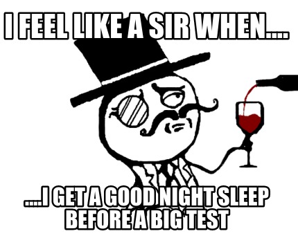 i-feel-like-a-sir-when....-....i-get-a-good-night-sleep-before-a-big-test