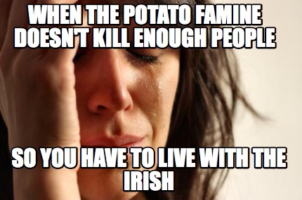 when-the-potato-famine-doesnt-kill-enough-people-so-you-have-to-live-with-the-ir