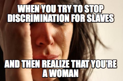 when-you-try-to-stop-discrimination-for-slaves-and-then-realize-that-youre-a-wom