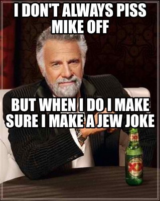 i-dont-always-piss-mike-off-but-when-i-do-i-make-sure-i-make-a-jew-joke